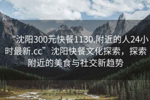 “沈陽300元快餐1130.附近的人24小時最新.cc”沈陽快餐文化探索，探索附近的美食與社交新趨勢