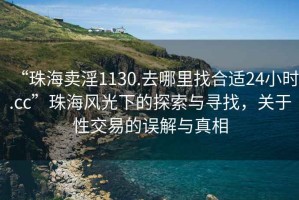 “珠海賣淫1130.去哪里找合適24小時(shí).cc”珠海風(fēng)光下的探索與尋找，關(guān)于性交易的誤解與真相