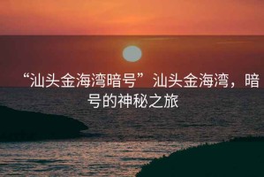 “汕頭金海灣暗號(hào)”汕頭金海灣，暗號(hào)的神秘之旅