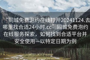 “同城免費泡約在線打開20241124.去哪里找合適24小時.cc”同城免費泡約在線服務探索，如何找到合適平臺并安全使用—以特定日期為例