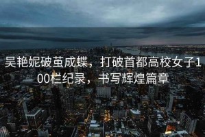 吳艷妮破繭成蝶，打破首都高校女子100欄紀(jì)錄，書(shū)寫(xiě)輝煌篇章