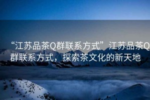“江蘇品茶Q群聯(lián)系方式”江蘇品茶Q群聯(lián)系方式，探索茶文化的新天地