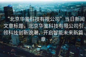 “北京華鑒科技有限公司”當(dāng)日新聞文章標(biāo)題，北京華鑒科技有限公司引領(lǐng)科技創(chuàng)新浪潮，開啟智能未來新篇章