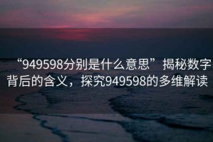 “949598分別是什么意思”揭秘?cái)?shù)字背后的含義，探究949598的多維解讀