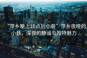 “萍鄉(xiāng)晚上10點(diǎn)后小巷”萍鄉(xiāng)夜晚的小巷，深夜的靜謐與獨(dú)特魅力