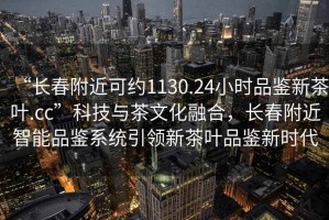 “長春附近可約1130.24小時(shí)品鑒新茶葉.cc”科技與茶文化融合，長春附近智能品鑒系統(tǒng)引領(lǐng)新茶葉品鑒新時(shí)代