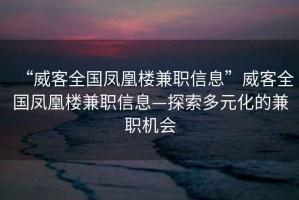 “威客全國(guó)鳳凰樓兼職信息”威客全國(guó)鳳凰樓兼職信息—探索多元化的兼職機(jī)會(huì)