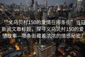 “義烏貝村150的愛情在哪條街”當(dāng)日新聞文章標(biāo)題，探尋義烏貝村150的愛情故事—哪條街藏著濃濃的情感秘密？