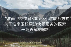 “淮南衛(wèi)?？觳?00元3小時聯(lián)系方式”關(guān)于淮南衛(wèi)校周邊快餐服務的探索，一場誤解的解析