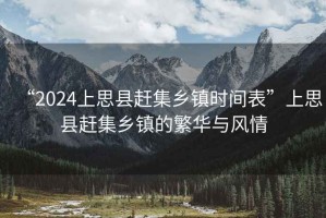 “2024上思縣趕集鄉(xiāng)鎮(zhèn)時(shí)間表”上思縣趕集鄉(xiāng)鎮(zhèn)的繁華與風(fēng)情