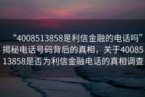 “4008513858是利信金融的電話嗎”揭秘電話號碼背后的真相，關(guān)于4008513858是否為利信金融電話的真相調(diào)查