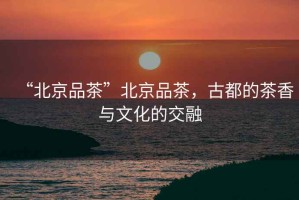 “北京品茶”北京品茶，古都的茶香與文化的交融