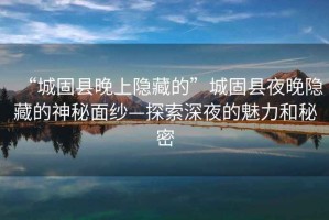 “城固縣晚上隱藏的”城固縣夜晚隱藏的神秘面紗—探索深夜的魅力和秘密