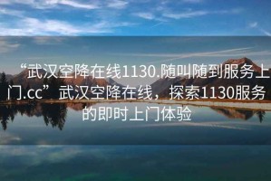 “武漢空降在線1130.隨叫隨到服務上門.cc”武漢空降在線，探索1130服務的即時上門體驗