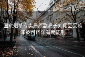 國(guó)家煙草專賣(mài)局原副局長(zhǎng)劉翔因受賄罪被判15年有期徒刑