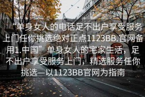 “單身女人的電話足不出戶享受服務(wù)上門(mén)任你挑選絕對(duì)正點(diǎn)1123BB.官網(wǎng)備用1.中國(guó)”單身女人的宅家生活，足不出戶享受服務(wù)上門(mén)，精選服務(wù)任你挑選—以1123BB官網(wǎng)為指南