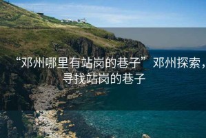 “鄧州哪里有站崗的巷子”鄧州探索，尋找站崗的巷子