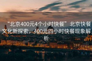 “北京400元4個小時快餐”北京快餐文化新探索，400元四小時快餐現(xiàn)象解析