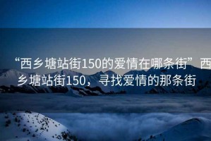 “西鄉(xiāng)塘站街150的愛情在哪條街”西鄉(xiāng)塘站街150，尋找愛情的那條街