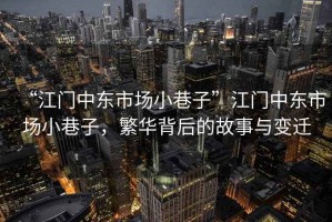 “江門中東市場小巷子”江門中東市場小巷子，繁華背后的故事與變遷