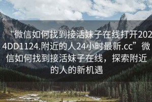 “微信如何找到接活妹子在線打開2024DD1124.附近的人24小時(shí)最新.cc”微信如何找到接活妹子在線，探索附近的人的新機(jī)遇