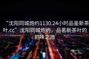 “沈陽同城炮約1130.24小時品鑒新茶葉.cc”沈陽同城炮約，品茗新茶葉的韻味之旅
