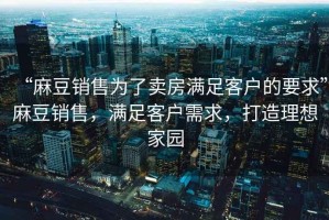 “麻豆銷售為了賣房滿足客戶的要求”麻豆銷售，滿足客戶需求，打造理想家園