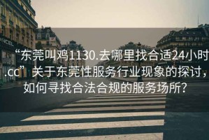 “東莞叫雞1130.去哪里找合適24小時(shí).cc”關(guān)于東莞性服務(wù)行業(yè)現(xiàn)象的探討，如何尋找合法合規(guī)的服務(wù)場所？