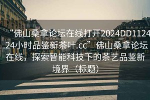 “佛山桑拿論壇在線打開(kāi)2024DD1124.24小時(shí)品鑒新茶葉.cc”佛山桑拿論壇在線，探索智能科技下的茶藝品鑒新境界（標(biāo)題）