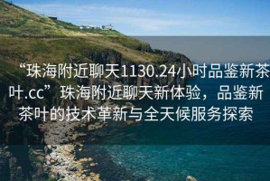 “珠海附近聊天1130.24小時(shí)品鑒新茶葉.cc”珠海附近聊天新體驗(yàn)，品鑒新茶葉的技術(shù)革新與全天候服務(wù)探索