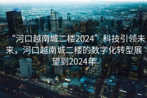 “河口越南城二樓2024”科技引領(lǐng)未來(lái)，河口越南城二樓的數(shù)字化轉(zhuǎn)型展望到2024年