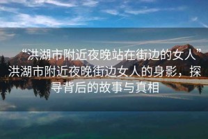 “洪湖市附近夜晚站在街邊的女人”洪湖市附近夜晚街邊女人的身影，探尋背后的故事與真相