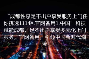 “成都性息足不出戶(hù)享受服務(wù)上門(mén)任你挑選1114A.官網(wǎng)備用1.中國(guó)”科技賦能成都，足不出戶(hù)享受多元化上門(mén)服務(wù)，官網(wǎng)備用，引領(lǐng)中國(guó)新時(shí)代潮流