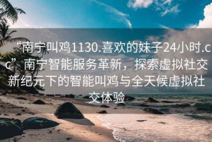 “南寧叫雞1130.喜歡的妹子24小時.cc”南寧智能服務(wù)革新，探索虛擬社交新紀(jì)元下的智能叫雞與全天候虛擬社交體驗