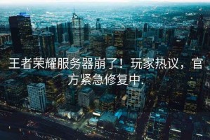 王者榮耀服務器崩了！玩家熱議，官方緊急修復中.