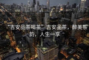 “吉安品茶喝茶”吉安品茶，醉美茶韻，人生一享