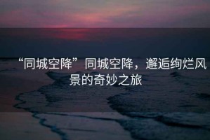 “同城空降”同城空降，邂逅絢爛風景的奇妙之旅