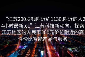 “江蘇200塊錢附近約1130.附近的人24小時(shí)最新.cc”江蘇科技新動(dòng)向，探索江蘇地區(qū)約人民幣200元價(jià)位附近的高性價(jià)比智能產(chǎn)品與服務(wù)