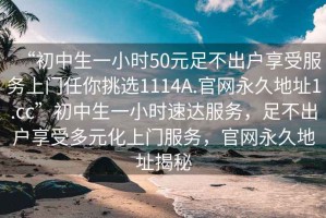 “初中生一小時50元足不出戶享受服務(wù)上門任你挑選1114A.官網(wǎng)永久地址1.cc”初中生一小時速達服務(wù)，足不出戶享受多元化上門服務(wù)，官網(wǎng)永久地址揭秘