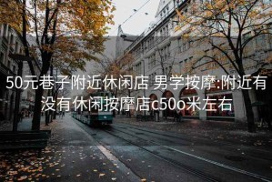 50元巷子附近休閑店 男學(xué)按摩:附近有沒(méi)有休閑按摩店c50o米左右