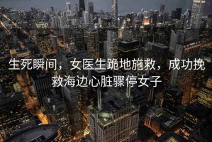 生死瞬間，女醫(yī)生跪地施救，成功挽救海邊心臟驟停女子