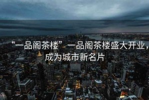 “一品閣茶樓”一品閣茶樓盛大開業(yè)，成為城市新名片