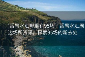 “番禺水匯哪里有95場”番禺水匯周邊場所資訊，探索95場的新去處