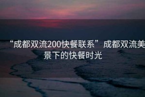 “成都雙流200快餐聯(lián)系”成都雙流美景下的快餐時光
