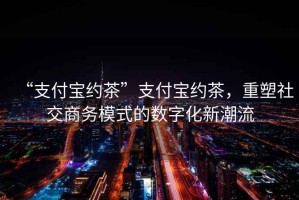 “支付寶約茶”支付寶約茶，重塑社交商務(wù)模式的數(shù)字化新潮流
