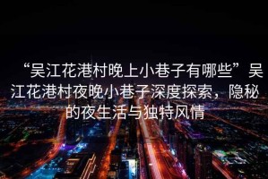 “吳江花港村晚上小巷子有哪些”吳江花港村夜晚小巷子深度探索，隱秘的夜生活與獨(dú)特風(fēng)情