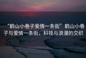 “鶴山小巷子愛情一條街”鶴山小巷子與愛情一條街，科技與浪漫的交織