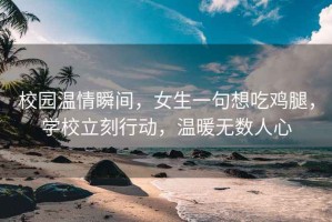 校園溫情瞬間，女生一句想吃雞腿，學校立刻行動，溫暖無數(shù)人心