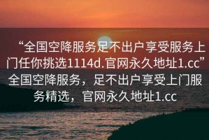 “全國空降服務(wù)足不出戶享受服務(wù)上門任你挑選1114d.官網(wǎng)永久地址1.cc”全國空降服務(wù)，足不出戶享受上門服務(wù)精選，官網(wǎng)永久地址1.cc