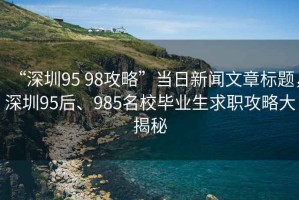 “深圳95 98攻略”當(dāng)日新聞文章標(biāo)題，深圳95后、985名校畢業(yè)生求職攻略大揭秘